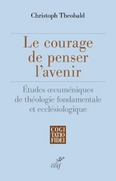 LE COURAGE DE PENSER L'AVENIR - ETUDES OECUMENIQUES DE THEOLOGIE FONDAMENTALE ET ECCLESIOLOGIQUE