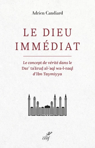 LE DIEU IMMEDIAT - LE CONCEPT DE VERITE DANS LE DAR'TA'ARUD AL-'AQL WA-L-NAQL D'IBN TAYMIYYA - Adrien Candiard - Editions du Cerf