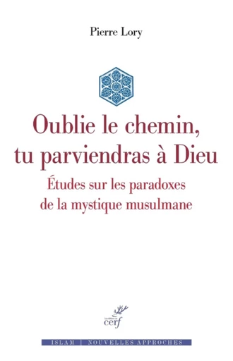 OUBLIE LE CHEMIN, TU PARVIENDRAS A DIEU - ETUDES SUR LES PARADOXES DE LA MYSTIQUE MUSULMANE -  LORY PIERRE - Editions du Cerf