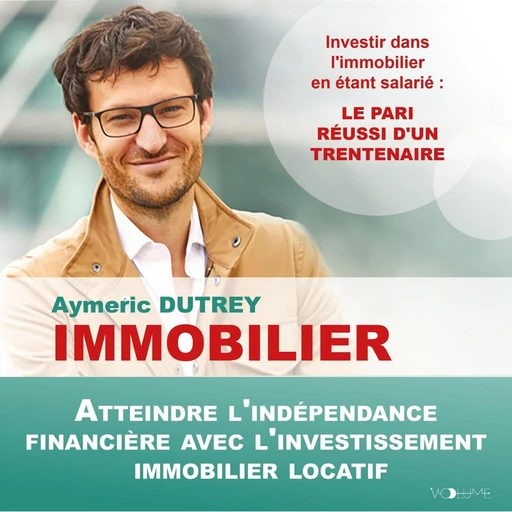 Immobilier. Atteindre l'indépendance financière avec l'investissement immobilier locatif - Aymeric Dutrey - VOolume