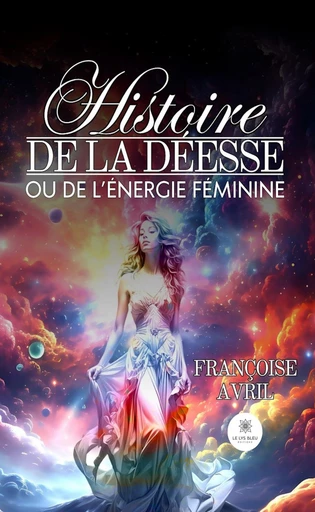 Histoire de la déesse ou de l’énergie féminine - Françoise Avril - Le Lys Bleu Éditions