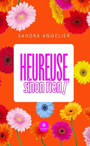 Heureuse, sinon rien ! - Sandra Angelier - Le Lys Bleu Éditions