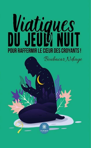 Viatiques du jeudi nuit pour raffermir le cœur des croyants ! - Boubacar Ndiaye - Le Lys Bleu Éditions