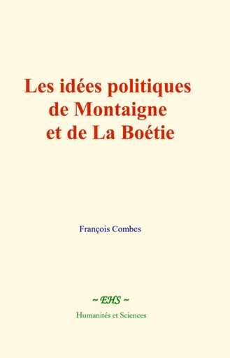 Les idées politiques de Montaigne et de La Boétie - François Combes - EHS