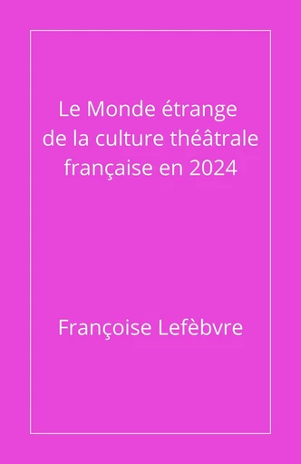 Le monde étrange de la culture théâtrale française en 2024 - Françoise Lefèbvre - Librinova