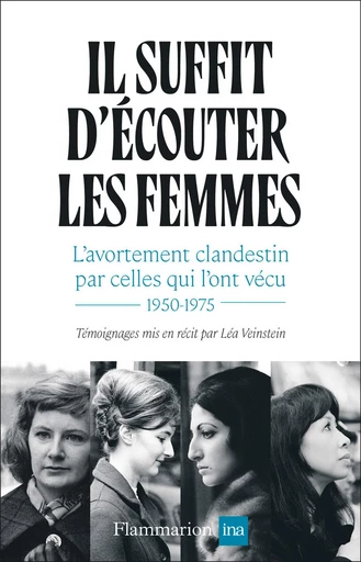 Il suffit d'écouter les femmes. L'avortement clandestin par celles qui l'ont vécu, 1950-1975 - Léa Veinstein - Flammarion