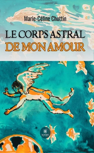 Le corps astral de mon amour - Marie-Céline Chottin - Le Lys Bleu Éditions