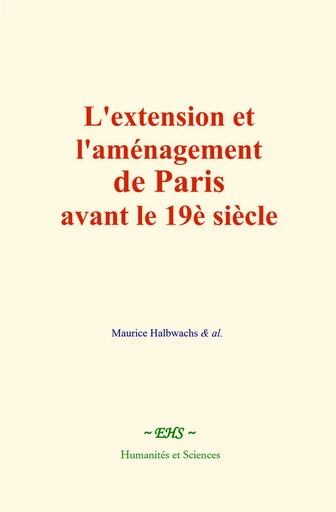 L'extension et l'aménagement de Paris avant le 19è siècle - Maurice Halbwachs,  &Al. - EHS