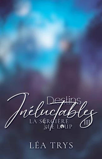 Destins Inéluctables (La Sorcière & le Loup T.3) - Léa Trys - Léa Trys