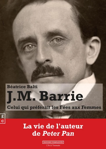 J.M. Barrie, Celui qui préférait les Fées aux Femmes - Béatrice Balti - EDITIONS COMPLICITES