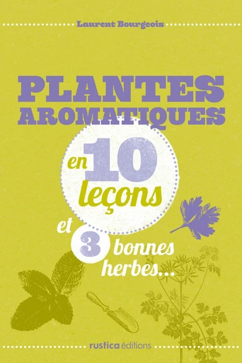 Plantes aromatiques en 10 leçons et 3 bonnes herbes... - Laurent Bourgeois - Rustica Éditions