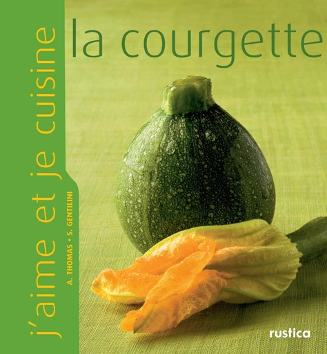 J'aime et je cuisine la courgette - Thomas Aleth, Stéphanie Gentilini - Rustica Ed.