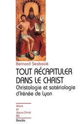 Tout récapituler dans le Christ - Christologie et sotériologie d'Irénée de Lyon