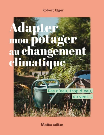 Adapter mon potager au changement climatique - Robert Elger - Rustica Ed.