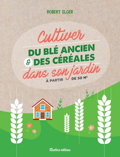 Cultiver du blé ancien et des céréales dans son jardin - Robert Elger - Rustica Ed.