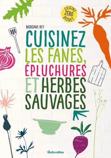 Cuisinez les fanes, épluchures et herbes sauvages - Morgane Rey - Rustica Ed.