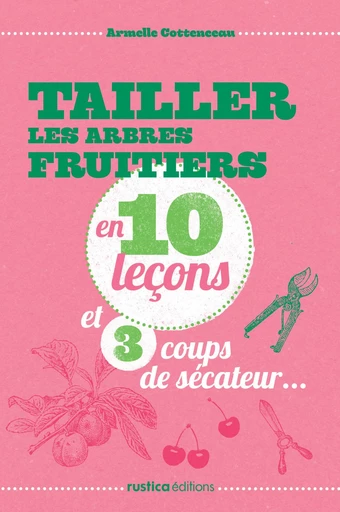 Tailler les arbres fruitiers en 10 leçons et 3 coups de sécateur... - Armelle Cottenceau - Rustica Editions