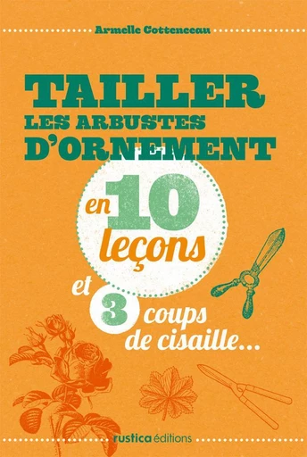 Tailler les arbustes d'ornement en 10 leçons et 3 coups de cisaille... - Armelle Cottenceau - Rustica Ed.