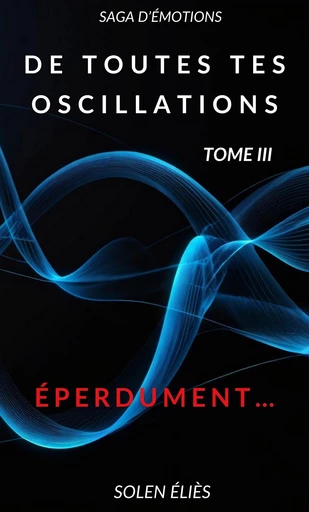 De toutes tes oscillations - Tome III - SOLEN ELIES - Librinova