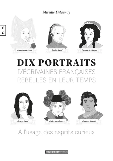 Dix portraits d’écrivaines françaises rebelles en leur temps, A l’usage des esprits curieux - Mireille Delaunay - EDITIONS COMPLICITES