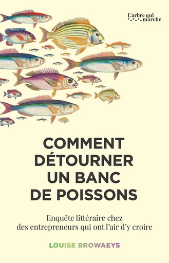 Comment détourner un banc de poissons - Enquête littéraire chez des entrepreneurs qui ont envie d'y croire - Louise Browaeys - L'Arbre qui marche