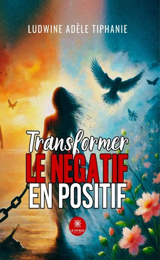 Transformer le négatif en positif - Ludwine Adèle Tiphanie - Le Lys Bleu Éditions