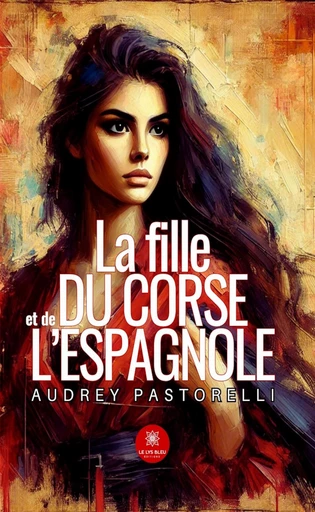 La fille du Corse et de l’espagnole - Audrey Pastorelli - Le Lys Bleu Éditions