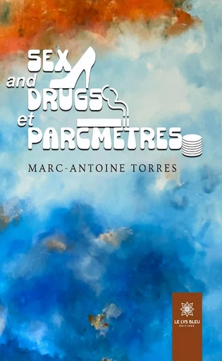 Sex and drugs et parcmètres - Marc-Antoine Torres - Le Lys Bleu Éditions