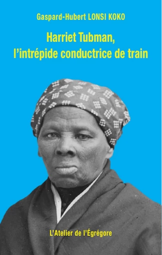 Harriet Tubman, l'intrépide conductrice de train - Gaspard-Hubert Lonsi Koko - L'Atelier de l'Égrégore