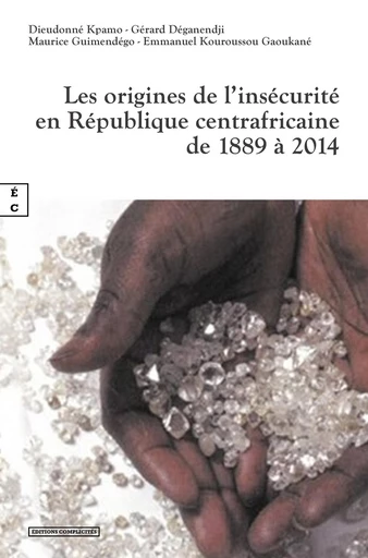 Les origines de l’insécurité en République centrafricaine de 1889 à 2014 - Dieudonné Kpamo, Gérard Déganendji, Maurice Guimendégo, Emmanuel Kouroussou Gaoukané - EDITIONS COMPLICITES