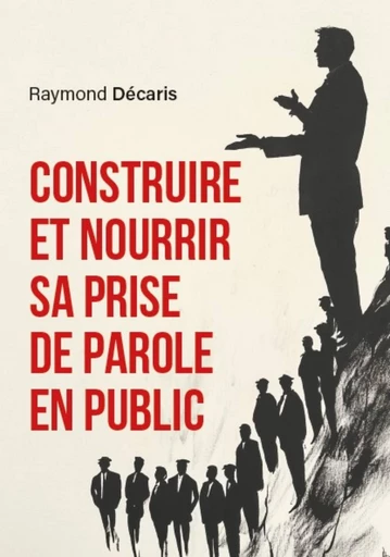 Construire et nourrir sa prise de parole en public - Raymond Décaris - Publishroom