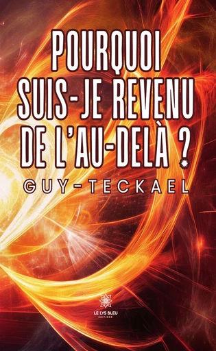 Pourquoi suis-je revenu de l’au-delà ? -  Guy-Teckael - Le Lys Bleu Éditions