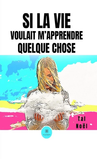 Si la vie voulait m’apprendre quelque chose - Tal Noël - Le Lys Bleu Éditions