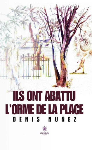 Ils ont abattu l’orme de la place - Denis Nuñez - Le Lys Bleu Éditions