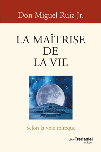 La Maîtrise de la vie - Selon la sagesse toltèque - Miguel Ruiz Jr. - Tredaniel