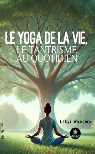 Le yoga de la vie, le tantrisme au quotidien - Lekyi Wangmo - Le Lys Bleu Éditions