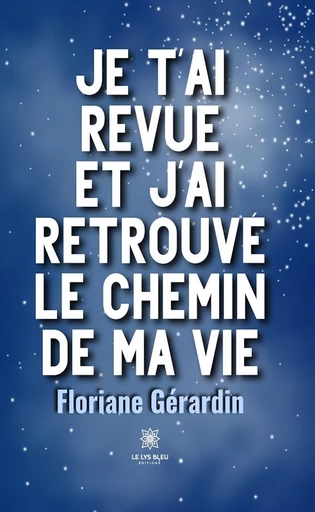 Je t’ai revue et j’ai retrouvé le chemin de ma vie - Floriane Gérardin - Le Lys Bleu Éditions