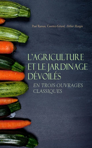 L'Agriculture et le Jardinage Dévoilés en Trois Ouvrages Classiques - Paul Raveau,  Courtois-Gérard, Arthur Mangin - Éditions Omnibus Classiques