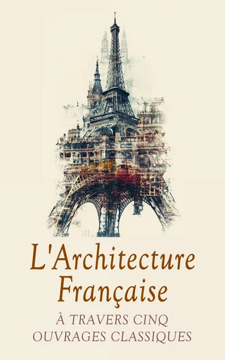 L'Architecture Française à Travers Cinq Ouvrages Classiques - Michel de Frémin, Émile Bayard, Raoul Rosières, Gustave Eiffel - Éditions Omnibus Classiques