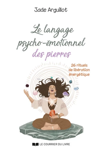 Le langage psycho-émotionnel des pierres - 26 rituels de libération énergétique - Jade Arguillot - Courrier du livre