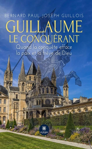 Guillaume le conquérant - Bernard Paul Joseph Guillois - Le Lys Bleu Éditions