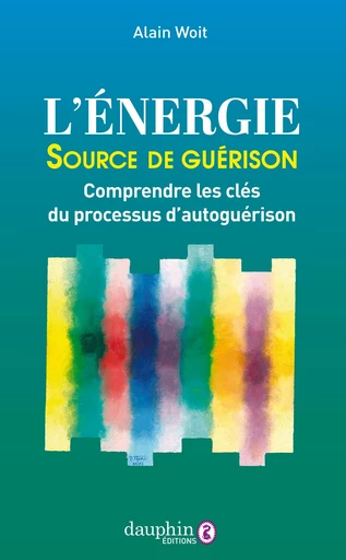 L'énergie source de guérison: Comprendre les clés du processus d'autoguérison - Alain Woit - Éditions du Dauphin