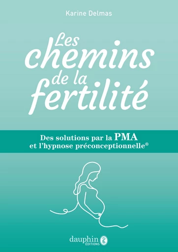 Les chemins de la fertilité: Des solutions par la PMA et l'hypnose préconceptionnelle - Karine Delmas - Éditions du Dauphin