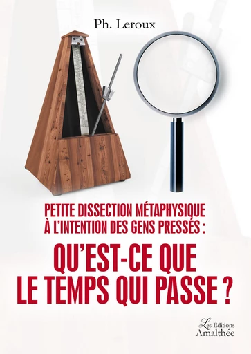 Petite dissection métaphysique à l'intention des gens pressés : Qu'est-ce que le temps qui passe ? - Ph. Leroux - Éditions Amalthée