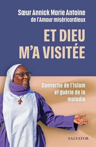 Et Dieu m’a visitée : Convertie de l’Islam et guérie de la maladie - Annick Marie Antoine - Éditions Salvator