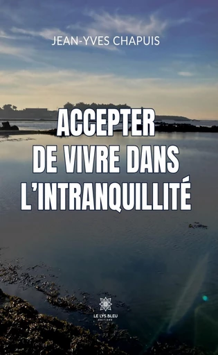 Accepter de vivre dans l’intranquillité - Jean-Yves Chapuis - Le Lys Bleu Éditions