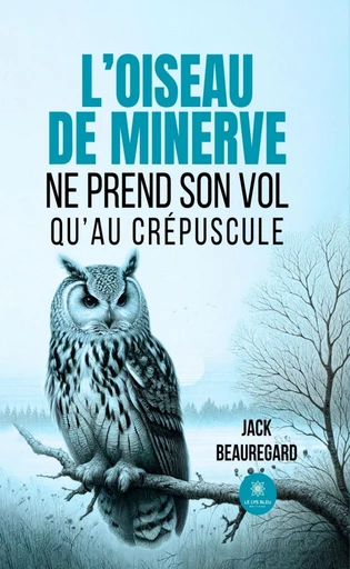 L’oiseau de minerve ne prend son vol qu’au crépuscule - Jack Beauregard - Le Lys Bleu Éditions